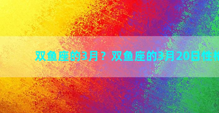 双鱼座的3月？双鱼座的3月20日性格 内向